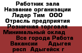 Работник зала › Название организации ­ Лидер Тим, ООО › Отрасль предприятия ­ Розничная торговля › Минимальный оклад ­ 25 000 - Все города Работа » Вакансии   . Адыгея респ.,Адыгейск г.